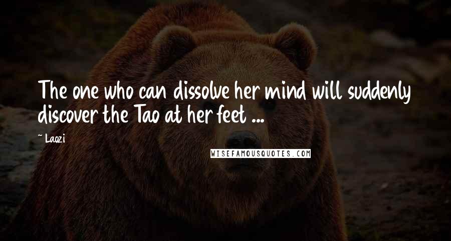 Laozi Quotes: The one who can dissolve her mind will suddenly discover the Tao at her feet ...