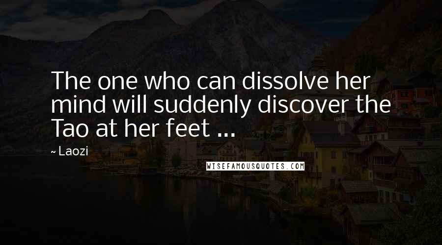 Laozi Quotes: The one who can dissolve her mind will suddenly discover the Tao at her feet ...