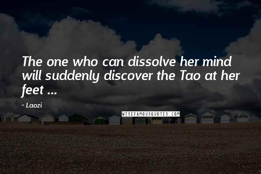 Laozi Quotes: The one who can dissolve her mind will suddenly discover the Tao at her feet ...