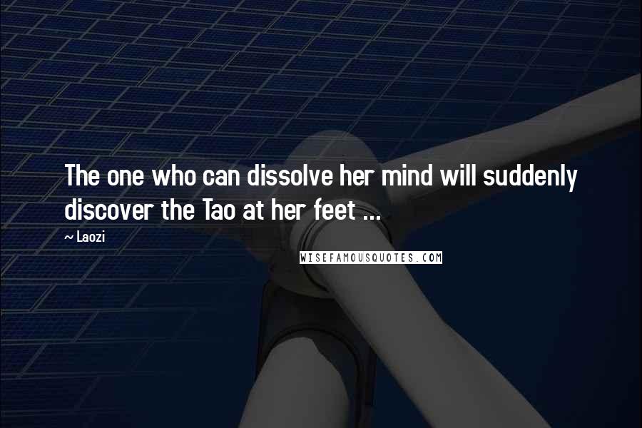 Laozi Quotes: The one who can dissolve her mind will suddenly discover the Tao at her feet ...