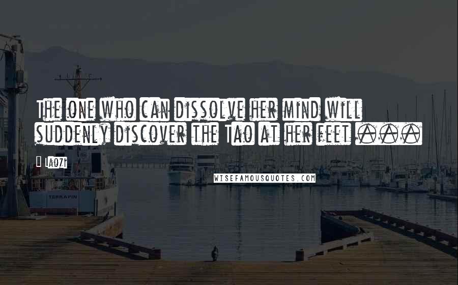 Laozi Quotes: The one who can dissolve her mind will suddenly discover the Tao at her feet ...