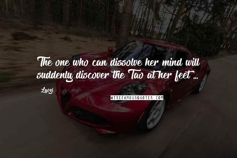 Laozi Quotes: The one who can dissolve her mind will suddenly discover the Tao at her feet ...