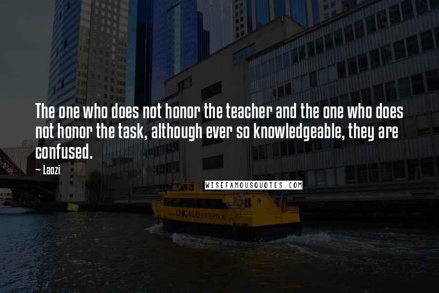 Laozi Quotes: The one who does not honor the teacher and the one who does not honor the task, although ever so knowledgeable, they are confused.