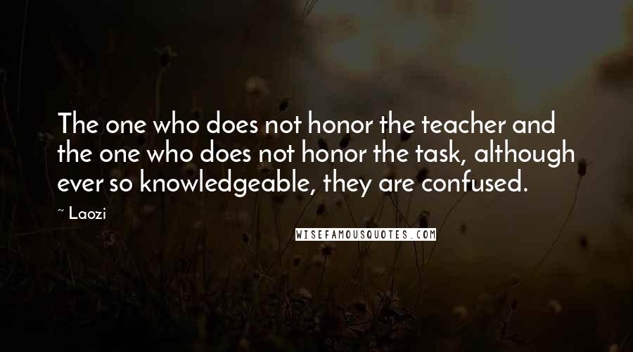 Laozi Quotes: The one who does not honor the teacher and the one who does not honor the task, although ever so knowledgeable, they are confused.