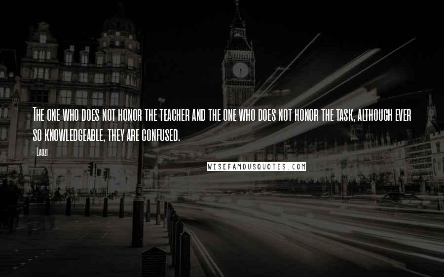 Laozi Quotes: The one who does not honor the teacher and the one who does not honor the task, although ever so knowledgeable, they are confused.