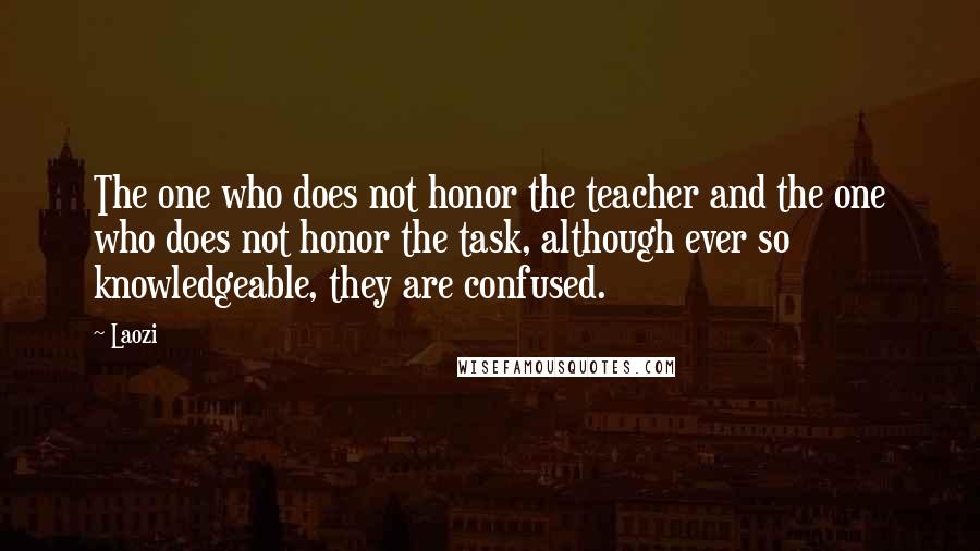 Laozi Quotes: The one who does not honor the teacher and the one who does not honor the task, although ever so knowledgeable, they are confused.