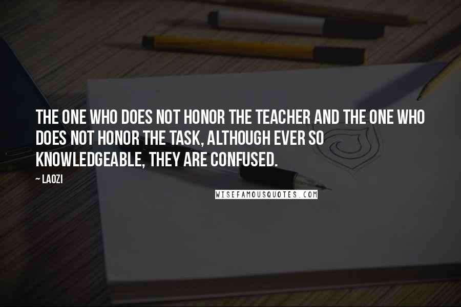 Laozi Quotes: The one who does not honor the teacher and the one who does not honor the task, although ever so knowledgeable, they are confused.