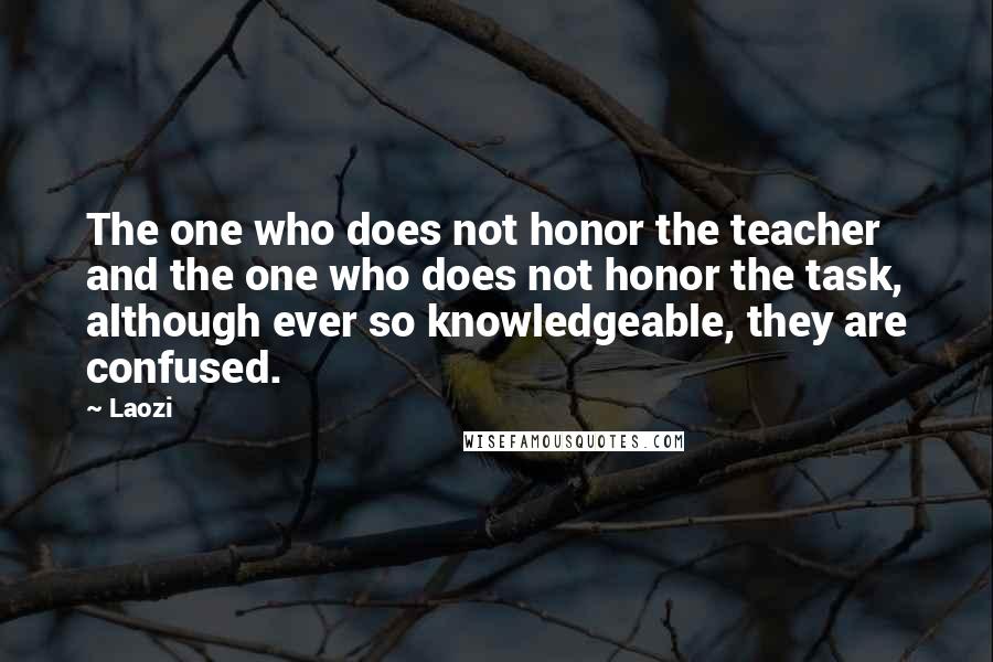 Laozi Quotes: The one who does not honor the teacher and the one who does not honor the task, although ever so knowledgeable, they are confused.