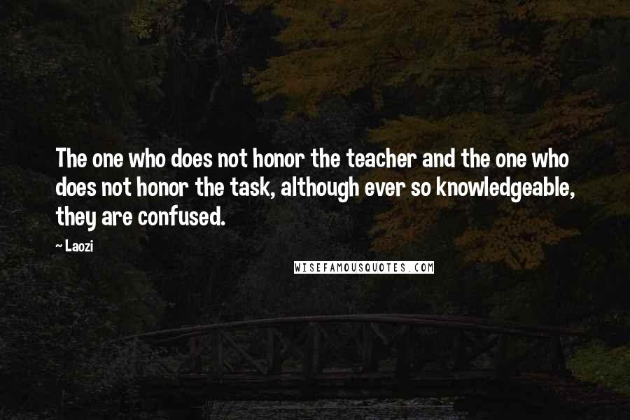Laozi Quotes: The one who does not honor the teacher and the one who does not honor the task, although ever so knowledgeable, they are confused.