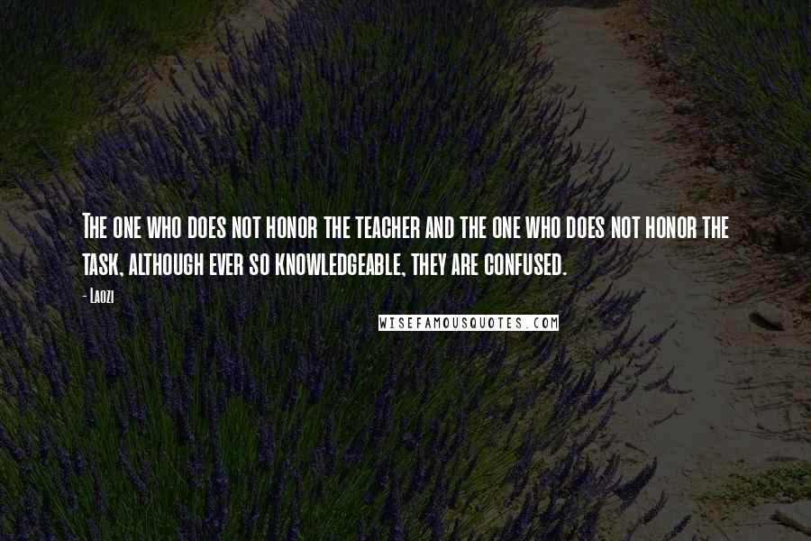 Laozi Quotes: The one who does not honor the teacher and the one who does not honor the task, although ever so knowledgeable, they are confused.