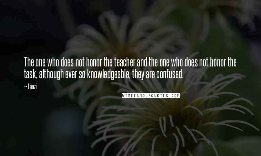 Laozi Quotes: The one who does not honor the teacher and the one who does not honor the task, although ever so knowledgeable, they are confused.