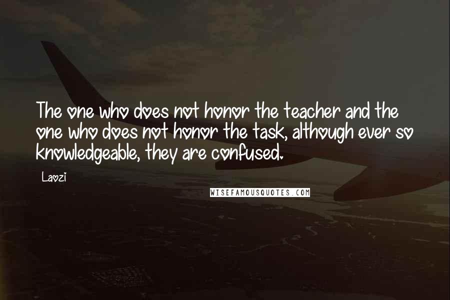Laozi Quotes: The one who does not honor the teacher and the one who does not honor the task, although ever so knowledgeable, they are confused.