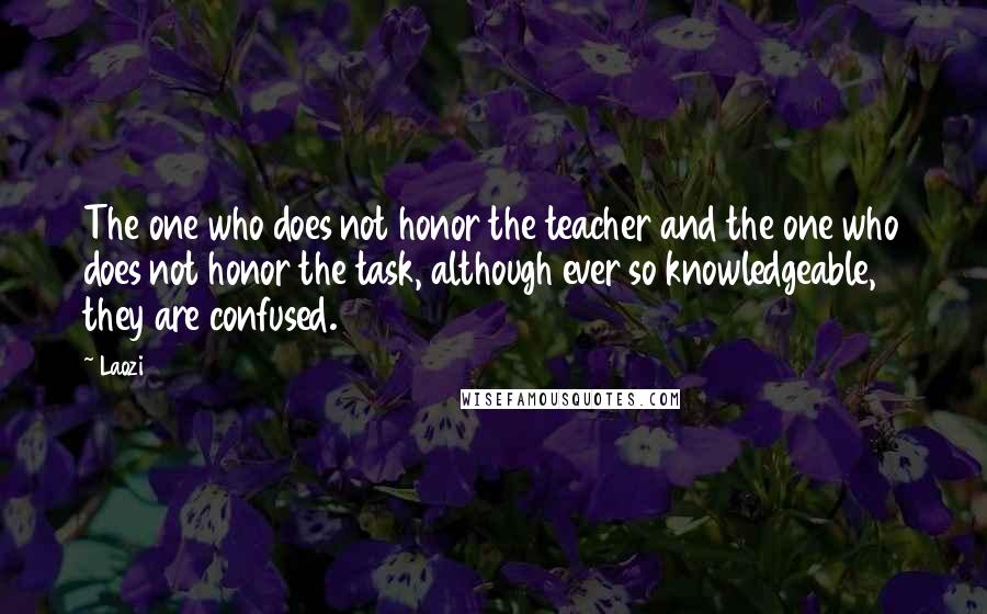 Laozi Quotes: The one who does not honor the teacher and the one who does not honor the task, although ever so knowledgeable, they are confused.