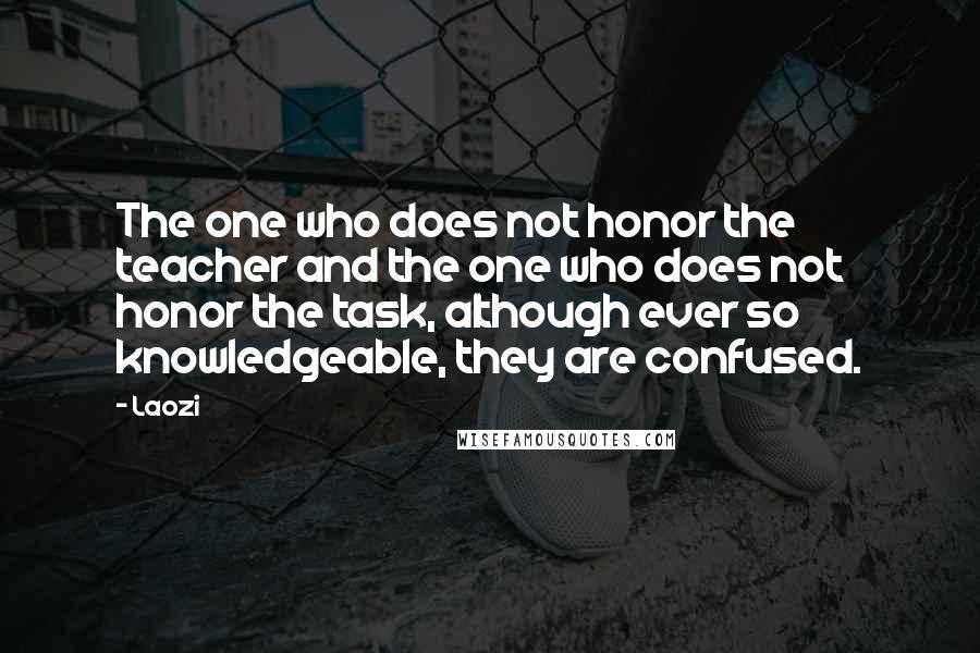 Laozi Quotes: The one who does not honor the teacher and the one who does not honor the task, although ever so knowledgeable, they are confused.