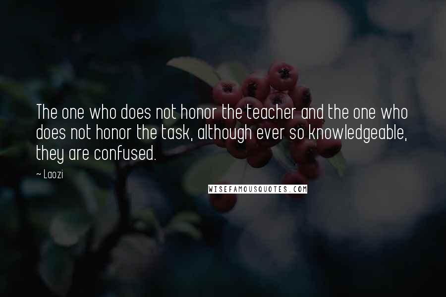 Laozi Quotes: The one who does not honor the teacher and the one who does not honor the task, although ever so knowledgeable, they are confused.