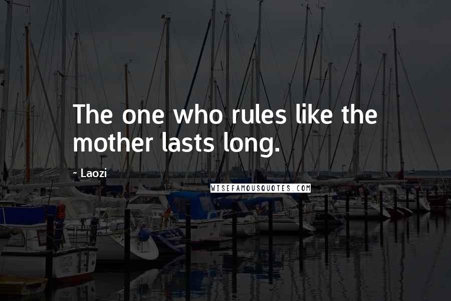 Laozi Quotes: The one who rules like the mother lasts long.