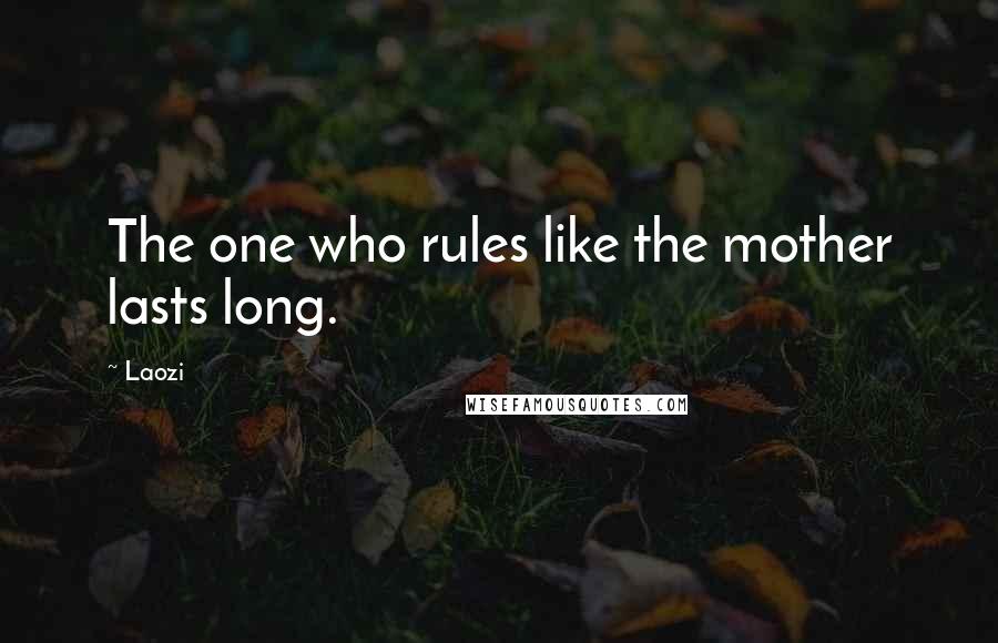 Laozi Quotes: The one who rules like the mother lasts long.