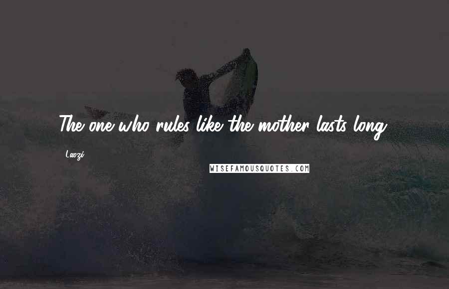 Laozi Quotes: The one who rules like the mother lasts long.