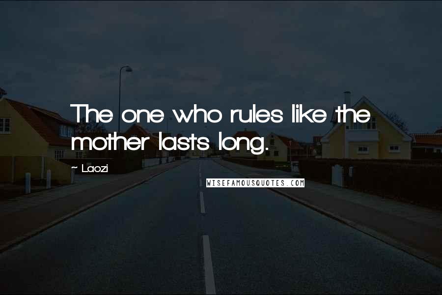 Laozi Quotes: The one who rules like the mother lasts long.