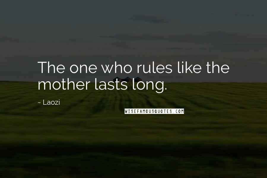 Laozi Quotes: The one who rules like the mother lasts long.