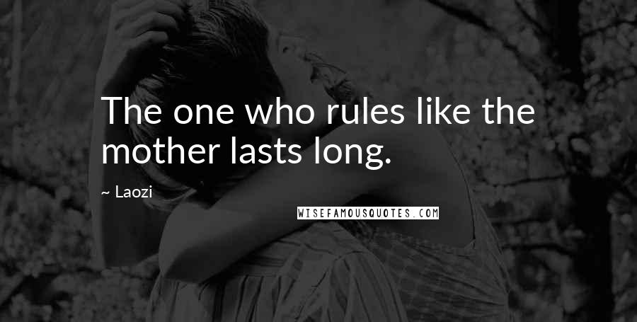 Laozi Quotes: The one who rules like the mother lasts long.
