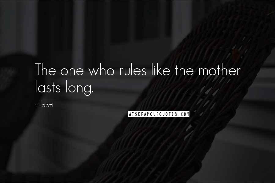Laozi Quotes: The one who rules like the mother lasts long.