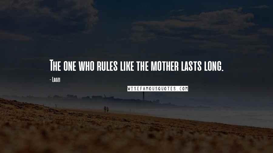 Laozi Quotes: The one who rules like the mother lasts long.
