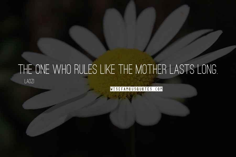 Laozi Quotes: The one who rules like the mother lasts long.