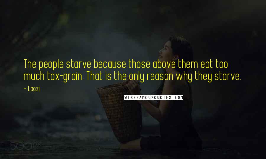 Laozi Quotes: The people starve because those above them eat too much tax-grain. That is the only reason why they starve.