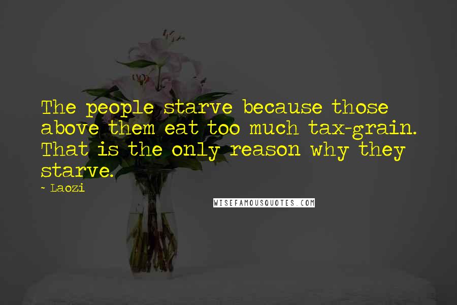 Laozi Quotes: The people starve because those above them eat too much tax-grain. That is the only reason why they starve.