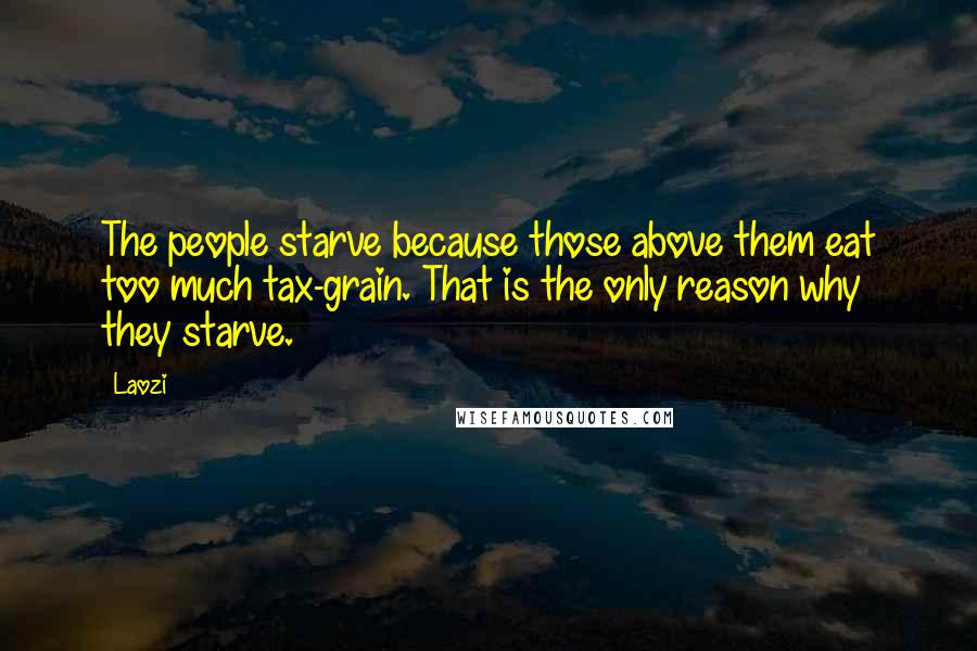 Laozi Quotes: The people starve because those above them eat too much tax-grain. That is the only reason why they starve.