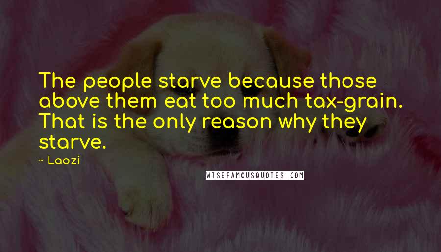 Laozi Quotes: The people starve because those above them eat too much tax-grain. That is the only reason why they starve.