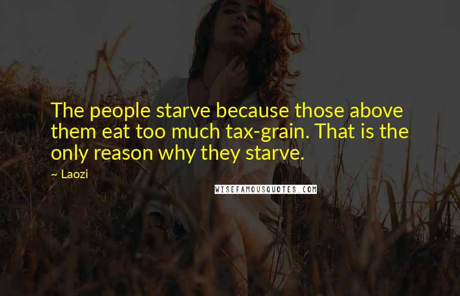 Laozi Quotes: The people starve because those above them eat too much tax-grain. That is the only reason why they starve.