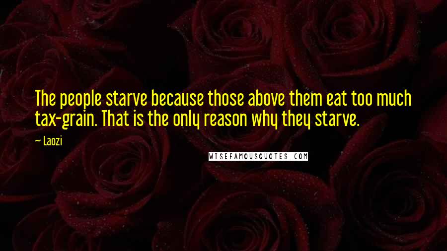 Laozi Quotes: The people starve because those above them eat too much tax-grain. That is the only reason why they starve.