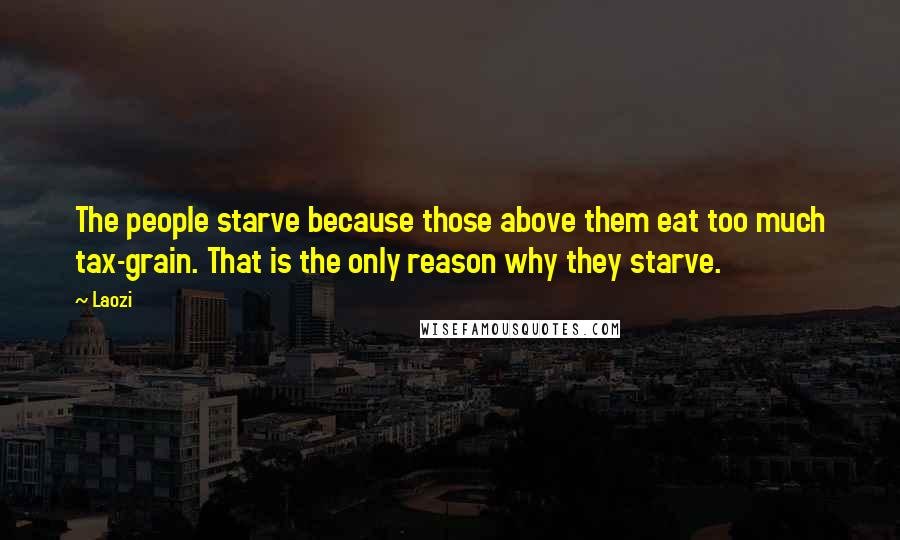 Laozi Quotes: The people starve because those above them eat too much tax-grain. That is the only reason why they starve.