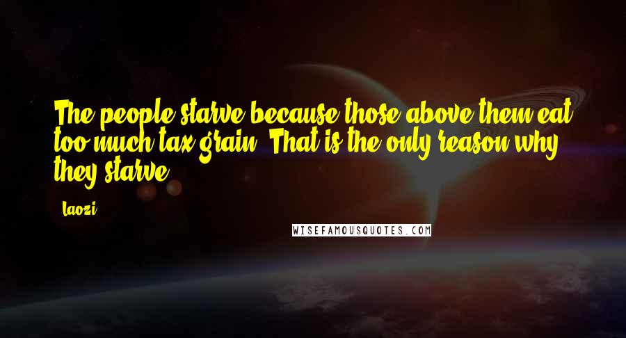 Laozi Quotes: The people starve because those above them eat too much tax-grain. That is the only reason why they starve.