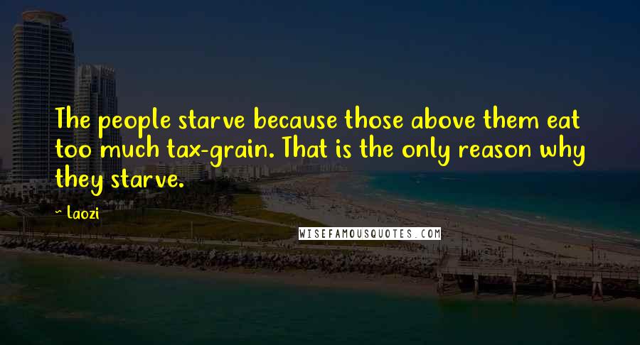 Laozi Quotes: The people starve because those above them eat too much tax-grain. That is the only reason why they starve.