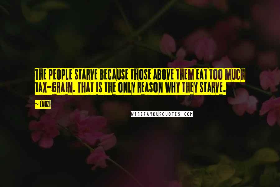 Laozi Quotes: The people starve because those above them eat too much tax-grain. That is the only reason why they starve.