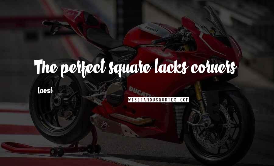 Laozi Quotes: The perfect square lacks corners.