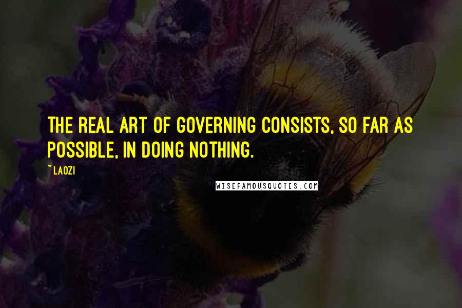 Laozi Quotes: The real art of governing consists, so far as possible, in doing nothing.