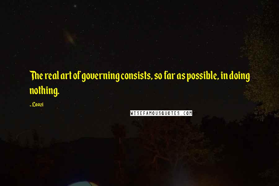 Laozi Quotes: The real art of governing consists, so far as possible, in doing nothing.