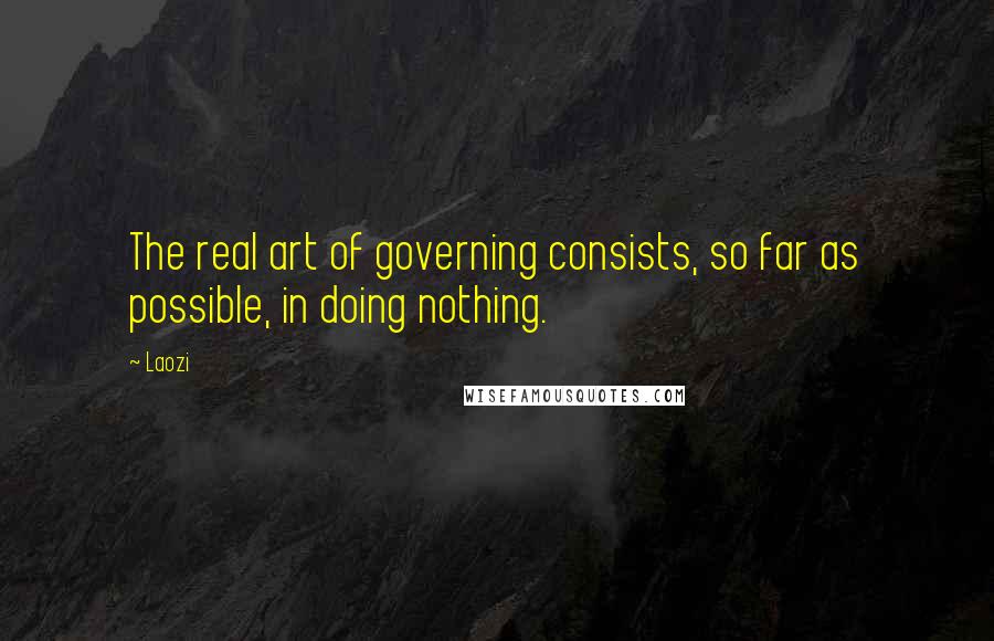 Laozi Quotes: The real art of governing consists, so far as possible, in doing nothing.