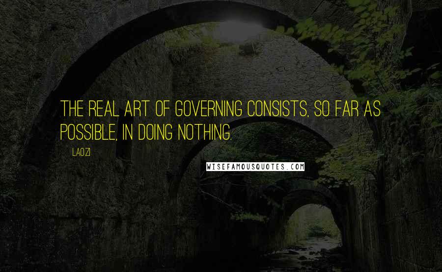 Laozi Quotes: The real art of governing consists, so far as possible, in doing nothing.