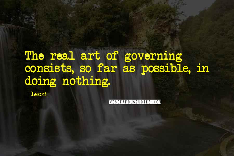 Laozi Quotes: The real art of governing consists, so far as possible, in doing nothing.