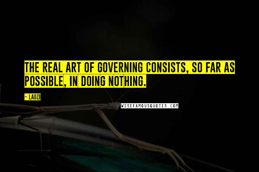 Laozi Quotes: The real art of governing consists, so far as possible, in doing nothing.