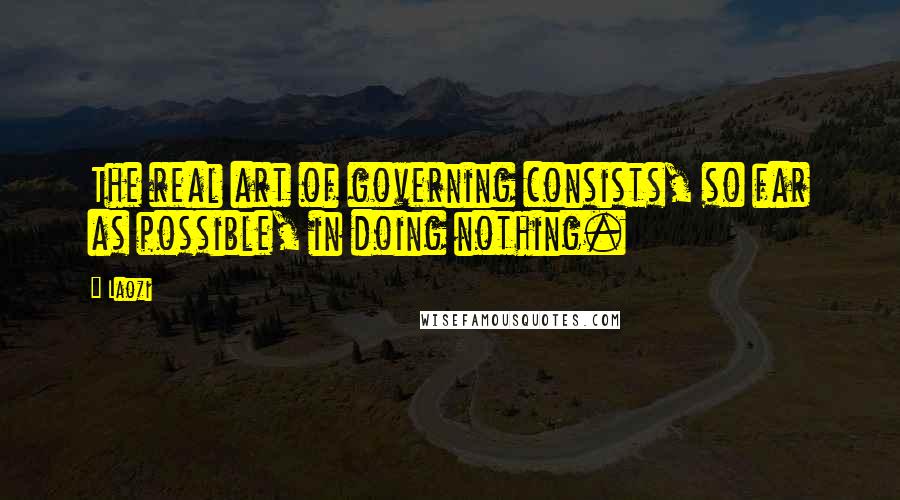Laozi Quotes: The real art of governing consists, so far as possible, in doing nothing.