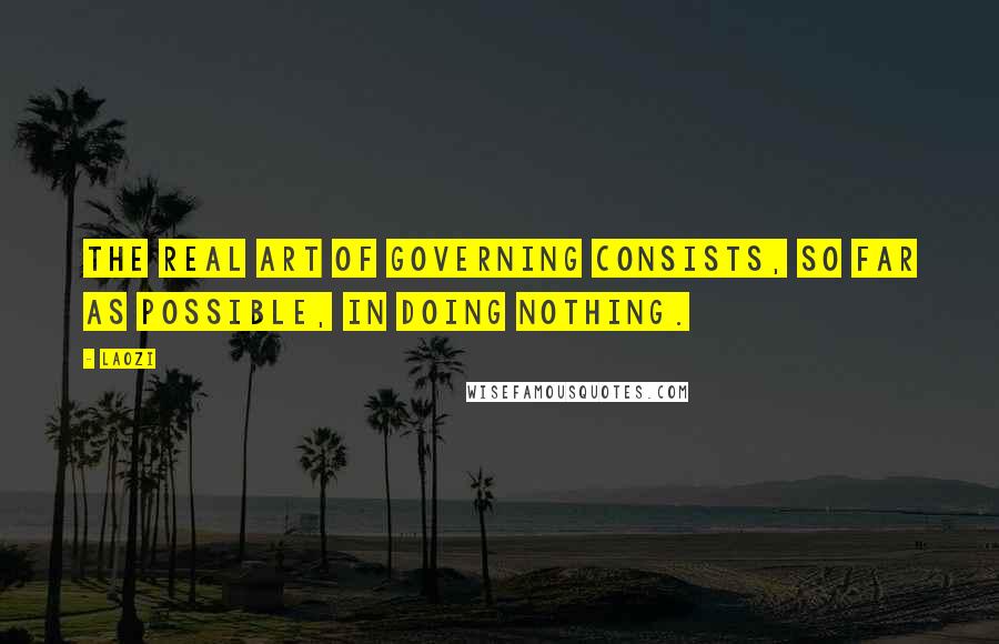 Laozi Quotes: The real art of governing consists, so far as possible, in doing nothing.