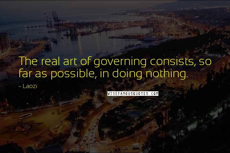 Laozi Quotes: The real art of governing consists, so far as possible, in doing nothing.