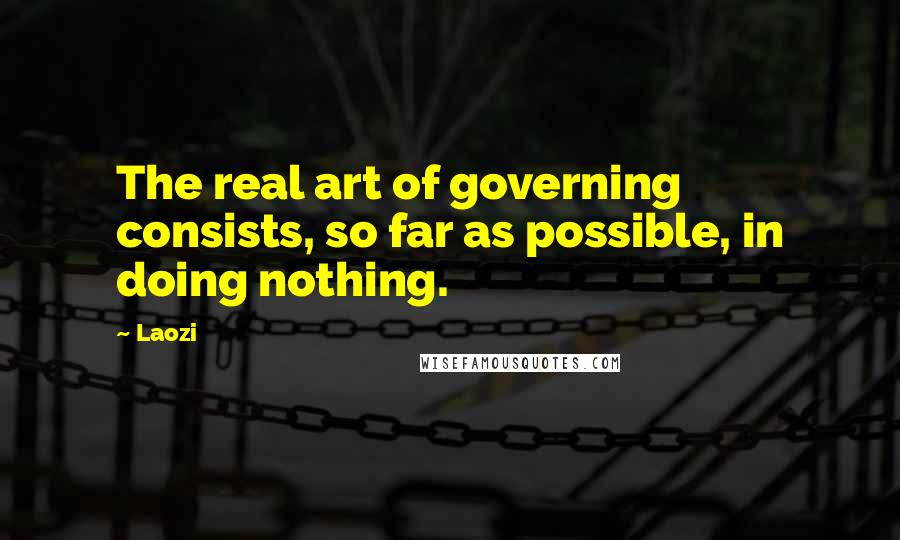 Laozi Quotes: The real art of governing consists, so far as possible, in doing nothing.