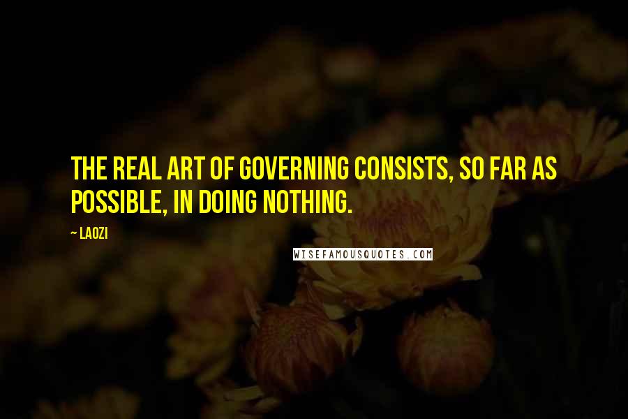 Laozi Quotes: The real art of governing consists, so far as possible, in doing nothing.